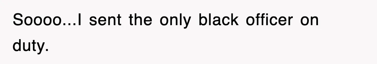Soooo...I sent the only black officer on duty.