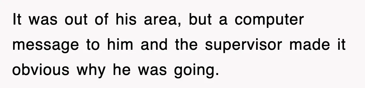 It was out of his area, but a computer message to him and the supervisor made it obvious why he was going.