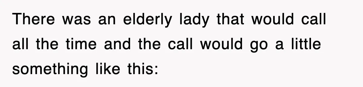 There was an elderly lady that would call all the time and the call would go a little something like this: