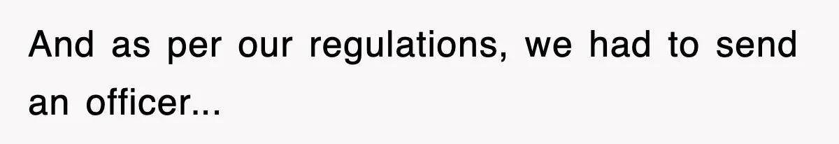 And as per our regulations, we had to send an officer...
