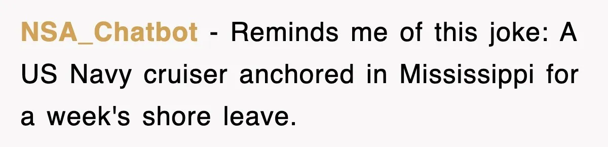 NSA_Chatbot − Reminds me of this joke: A US Navy cruiser anchored in Mississippi for a week's shore leave.