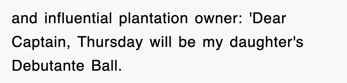 and influential plantation owner: 'Dear Captain, Thursday will be my daughter's Debutante Ball.