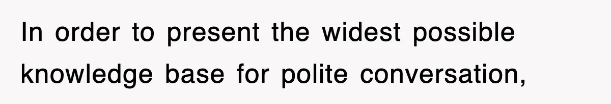In order to present the widest possible knowledge base for polite conversation,