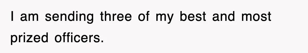 I am sending three of my best and most prized officers.
