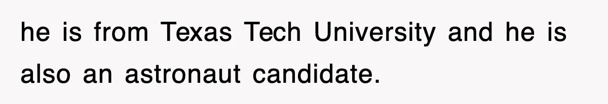 he is from Texas Tech University and he is also an astronaut candidate.