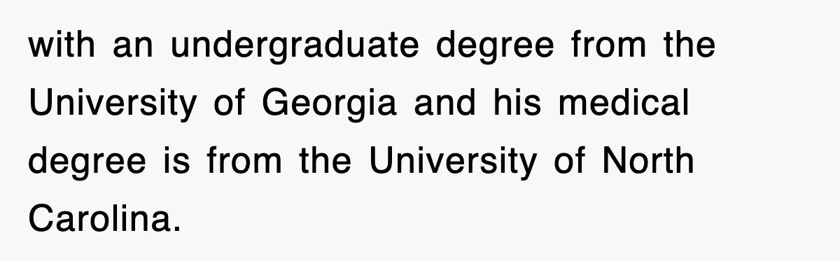 with an undergraduate degree from the University of Georgia and his medical degree is from the University of North Carolina.