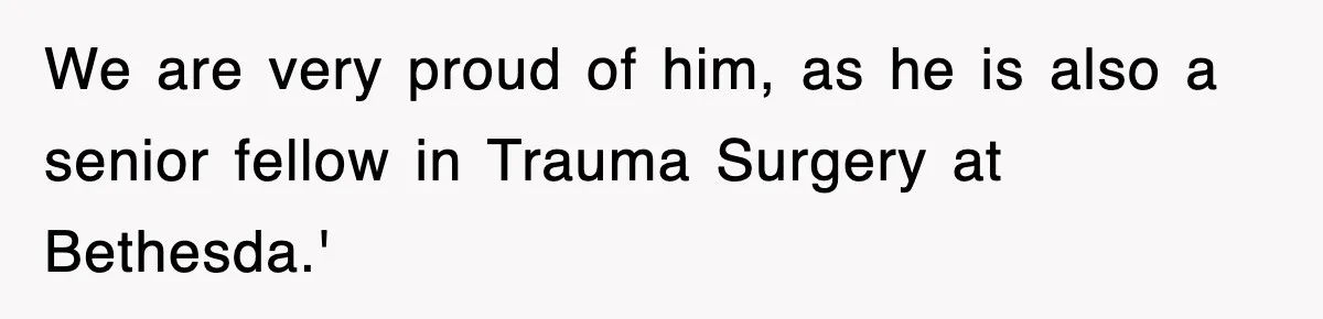 We are very proud of him, as he is also a senior fellow in Trauma Surgery at Bethesda.'