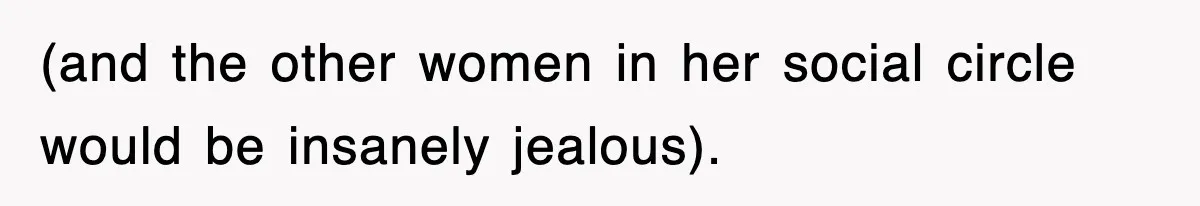 (and the other women in her social circle would be insanely jealous).