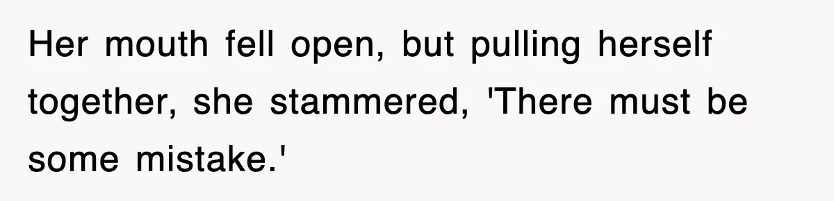 Her mouth fell open, but pulling herself together, she stammered, 'There must be some mistake.'