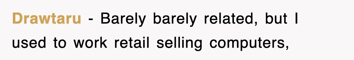 Drawtaru − Barely barely related, but I used to work retail selling computers,