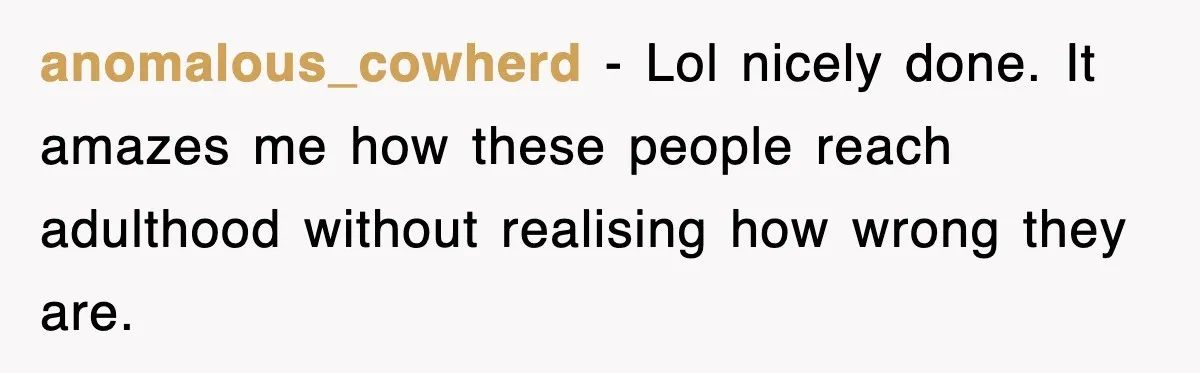 anomalous_cowherd − Lol nicely done. It amazes me how these people reach adulthood without realising how wrong they are.
