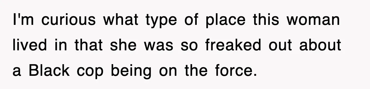I'm curious what type of place this woman lived in that she was so freaked out about a Black cop being on the force.
