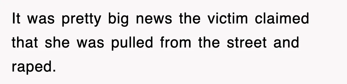 It was pretty big news the victim claimed that she was pulled from the street and raped.