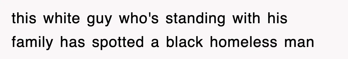 this white guy who's standing with his family has spotted a black homeless man