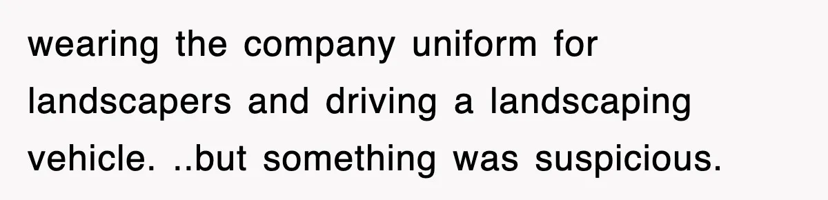 wearing the company uniform for landscapers and driving a landscaping vehicle. ..but something was suspicious.