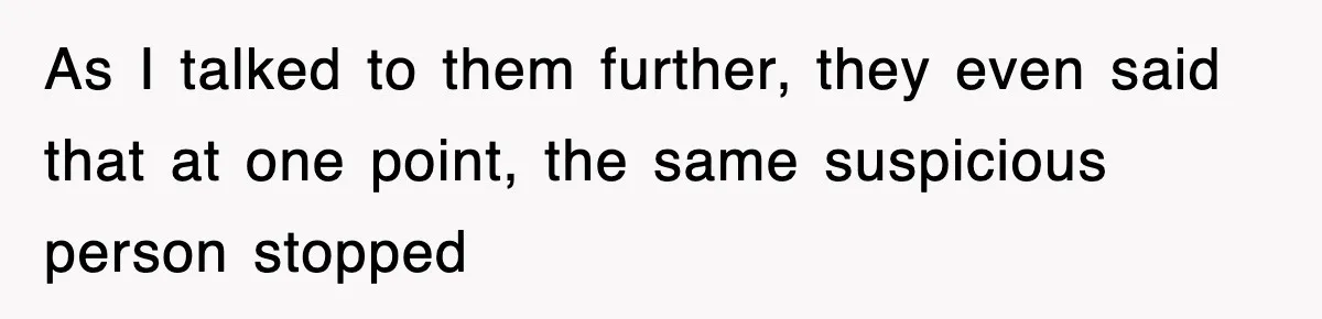 As I talked to them further, they even said that at one point, the same suspicious person stopped