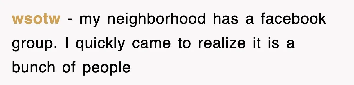 wsotw − my neighborhood has a facebook group. I quickly came to realize it is a bunch of people