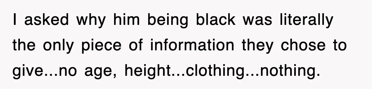 I asked why him being black was literally the only piece of information they chose to give...no age, height...clothing...nothing.