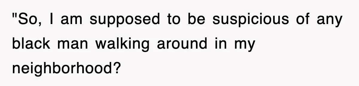 "So, I am supposed to be suspicious of any black man walking around in my neighborhood?