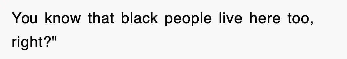 You know that black people live here too, right?"