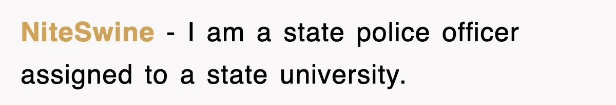 NiteSwine − I am a state police officer assigned to a state university.