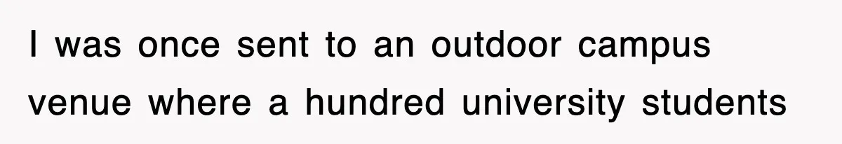 I was once sent to an outdoor campus venue where a hundred university students