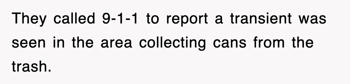 They called 9-1-1 to report a transient was seen in the area collecting cans from the trash.