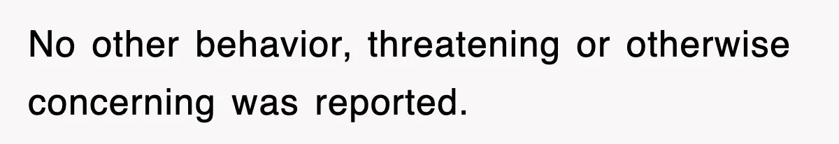 No other behavior, threatening or otherwise concerning was reported.