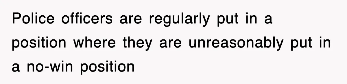 Police officers are regularly put in a position where they are unreasonably put in a no-win position