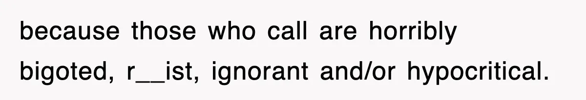 because those who call are horribly bigoted, r__ist, ignorant and/or hypocritical.