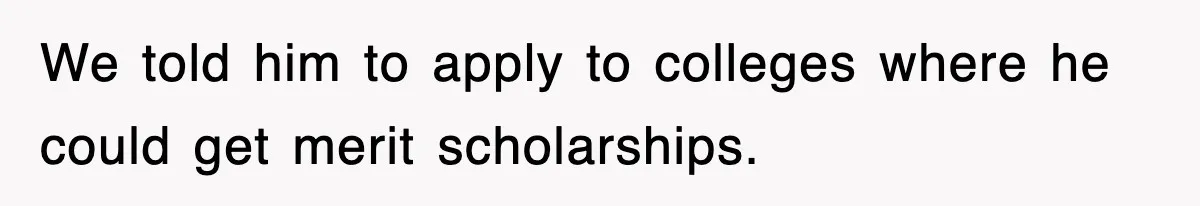 We told him to apply to colleges where he could get merit scholarships.
