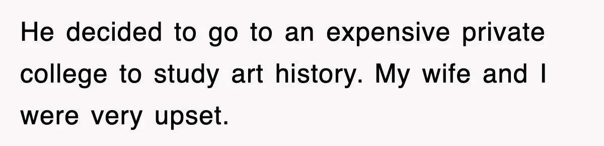 He decided to go to an expensive private college to study art history. My wife and I were very upset.