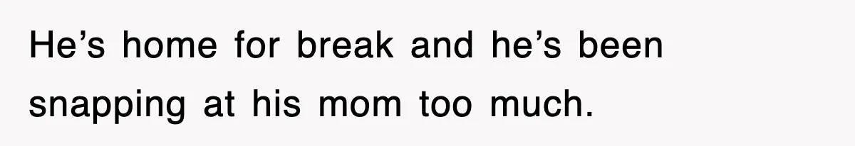 He’s home for break and he’s been snapping at his mom too much.