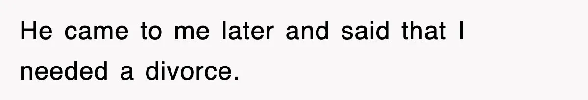 He came to me later and said that I needed a divorce.