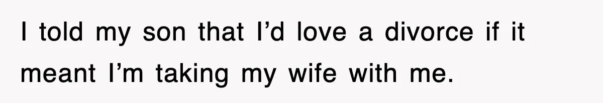 I told my son that I’d love a divorce if it meant I’m taking my wife with me.