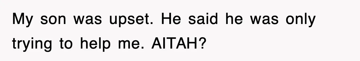 My son was upset. He said he was only trying to help me. AITAH?