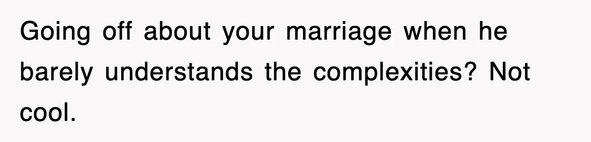 Going off about your marriage when he barely understands the complexities? Not cool.