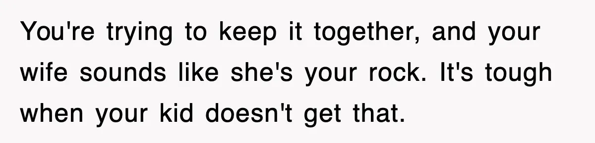 You're trying to keep it together, and your wife sounds like she's your rock. It's tough when your kid doesn't get that.
