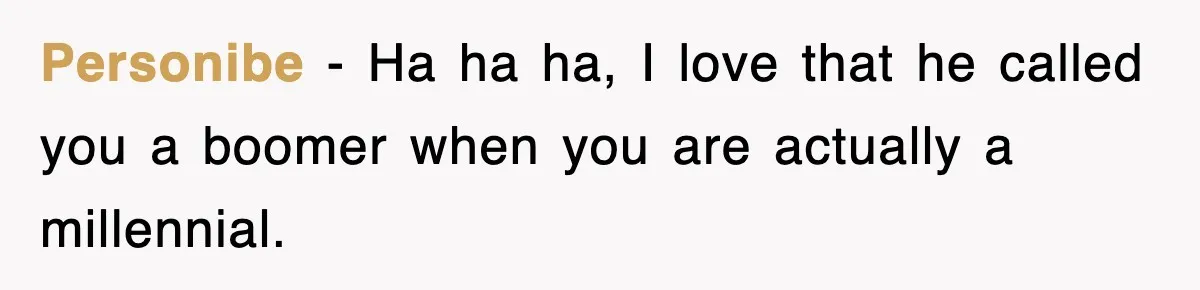 Personibe − Ha ha ha, I love that he called you a boomer when you are actually a millennial.