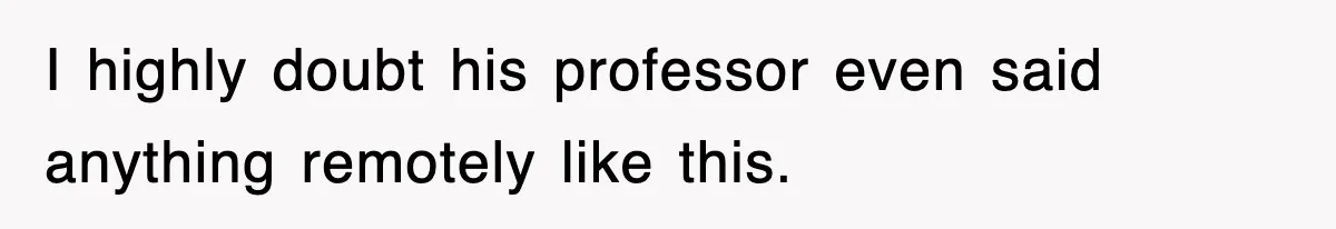 I highly doubt his professor even said anything remotely like this.