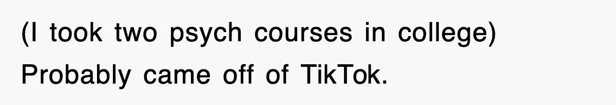 (I took two psych courses in college) Probably came off of TikTok.