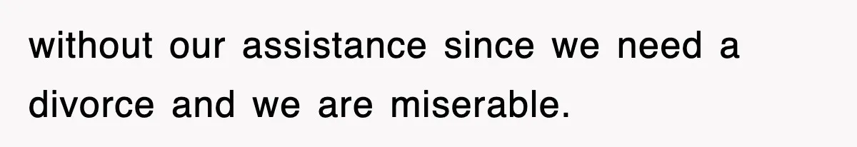 without our assistance since we need a divorce and we are miserable.