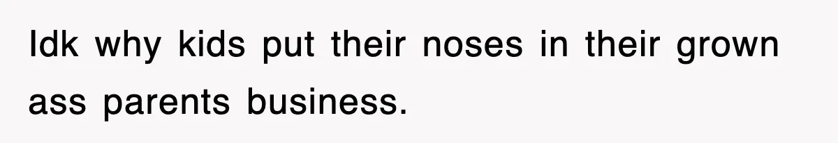 Idk why kids put their noses in their grown ass parents business.