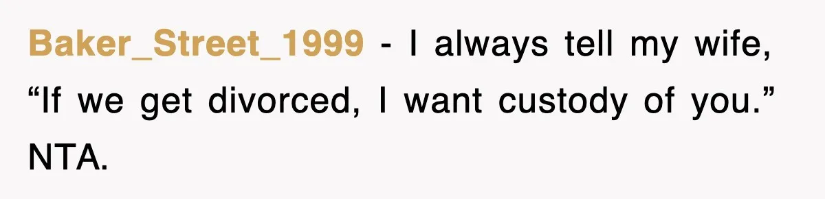 Baker_Street_1999 − I always tell my wife, “If we get divorced, I want custody of you.” NTA.
