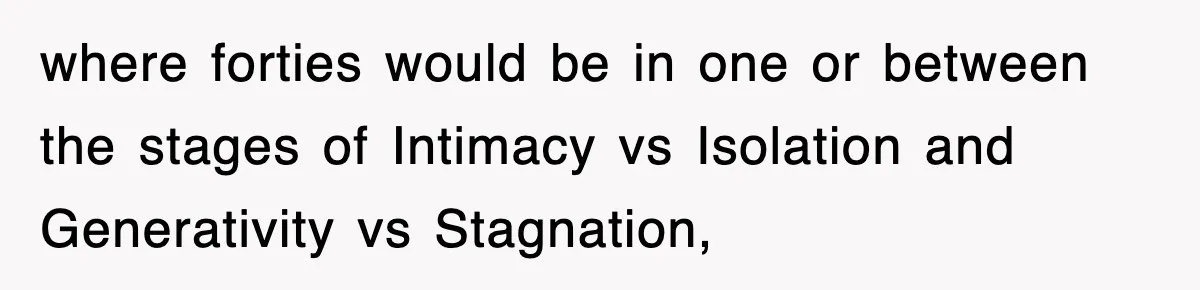 where forties would be in one or between the stages of Intimacy vs Isolation and Generativity vs Stagnation,
