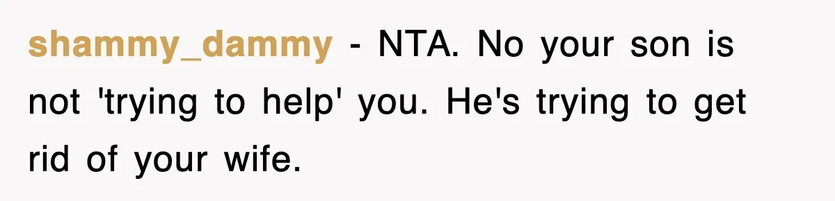 shammy_dammy − NTA. No your son is not 'trying to help' you. He's trying to get rid of your wife.