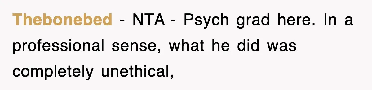 Thebonebed − NTA - Psych grad here. In a professional sense, what he did was completely unethical,