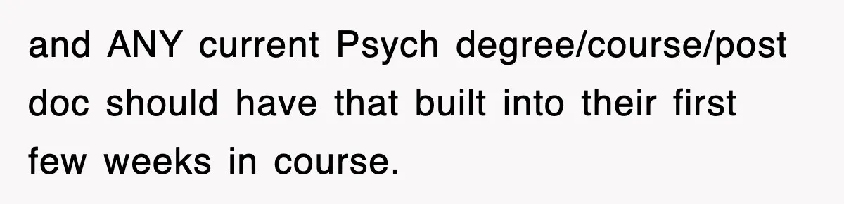and ANY current Psych degree/course/post doc should have that built into their first few weeks in course.