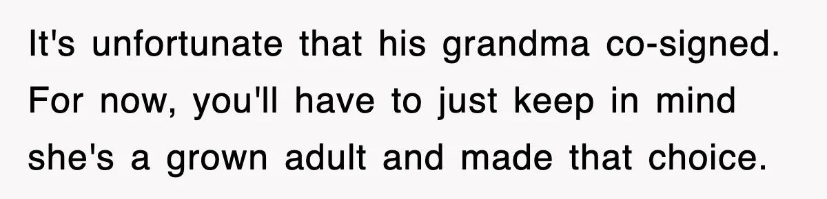 It's unfortunate that his grandma co-signed. For now, you'll have to just keep in mind she's a grown adult and made that choice.