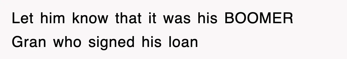 Let him know that it was his BOOMER Gran who signed his loan